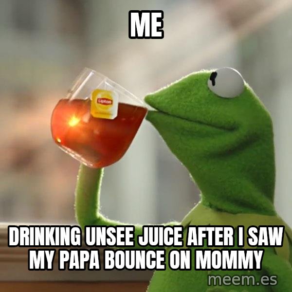 Kermit The Frog Drinking Tea meme: me / drinking unsee juice after i saw my papa bounce on mommy