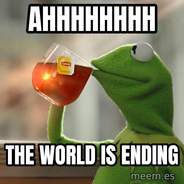 Kermit The Frog Drinking Tea meme: ahhhhhhhh / the world is ending