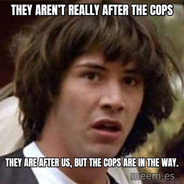 Conspiracy Keanu meme: They aren’t really after the cops / They are after us, but the cops are in the way.