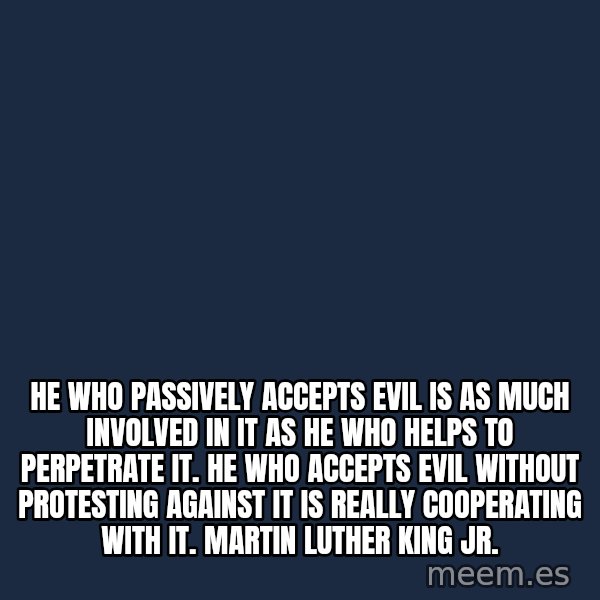 Blank Black meme: He who passively accepts evil is as much involved in it as he who helps to perpetrate it. He who accepts evil without protesting against it is really cooperating with it. Martin Luther King Jr.
