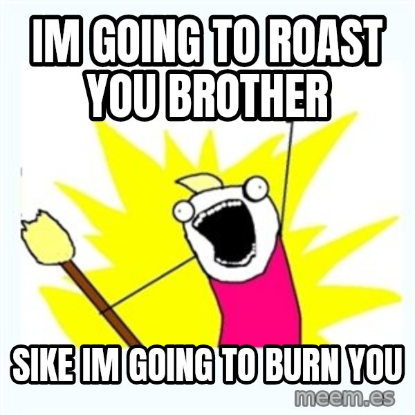 All the things meme: im going to roast you brother / sike im going to burn you