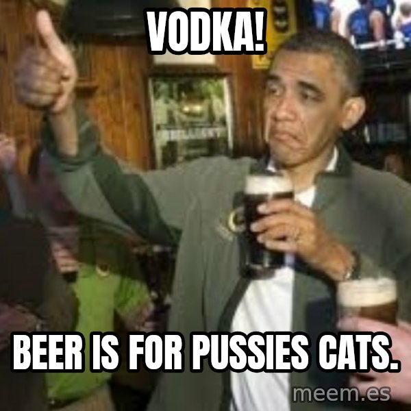 obama beer meme: vodka! / beer is for pussies cats.