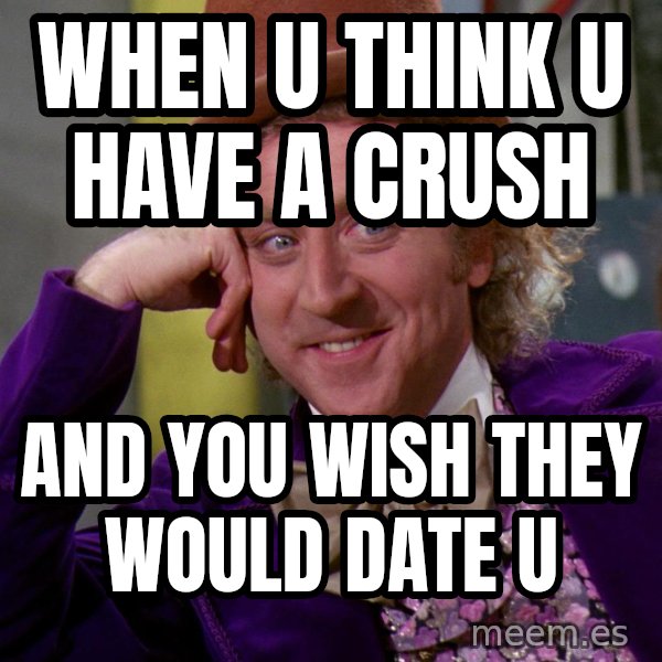 Willy Wonka meme: when u think u have a crush / and you wish they would date u