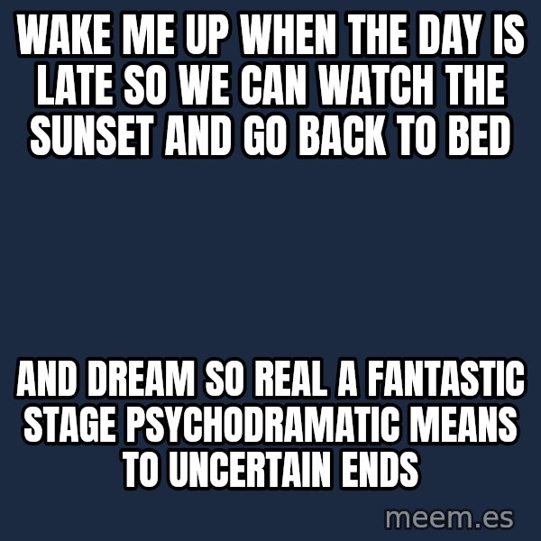 Blank Black meme: Wake me up when The day is late so we can watch the sunset and go back to bed / And dream so real A fantastic stage Psychodramatic means to Uncertain ends