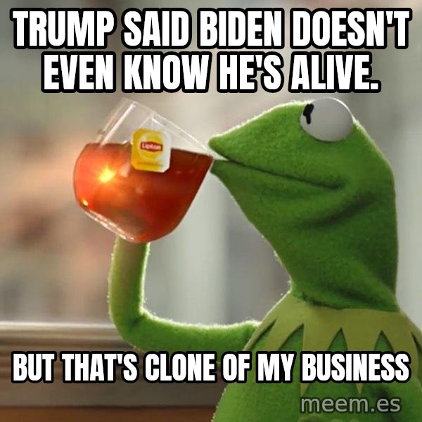 Kermit The Frog Drinking Tea meme: Trump said Biden doesn't even know he's alive. / But that's clone of my business