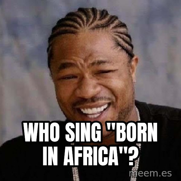 Yo Dawg meme: Who sing "Born in Africa"?