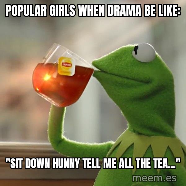 Kermit The Frog Drinking Tea meme: Popular girls when drama be like: / "sit down hunny tell me all the tea..."