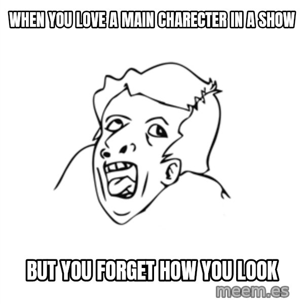 genius rage meme meme: when you love a main charecter in a show / but you forget how you look