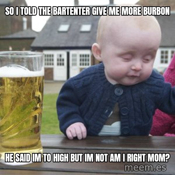 drunk baby 1 meme: so i told the bartenter give me more burbon / he said im to high but im not am i right mom?