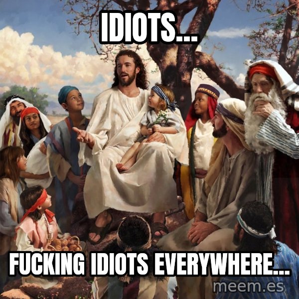 storytime jesus meme: idiots... / fucking idiots everywhere...