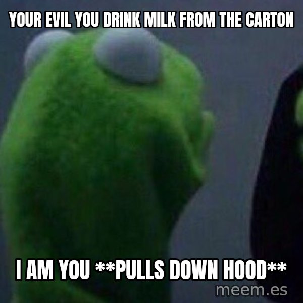 Evil kermit meme: your evil you drink milk from the carton / i am you **pulls down hood**