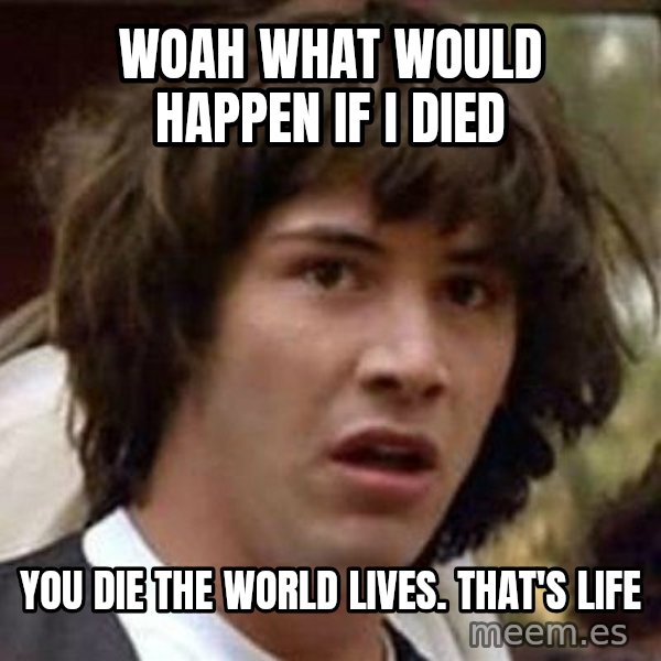 Conspiracy Keanu meme: Woah what would happen if I died / You die the world lives. That's life
