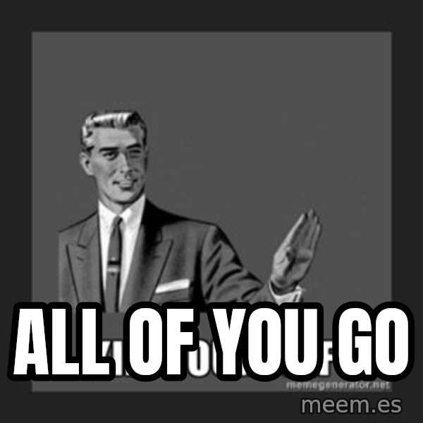 kill yourself guy meme: ALL OF YOU GO