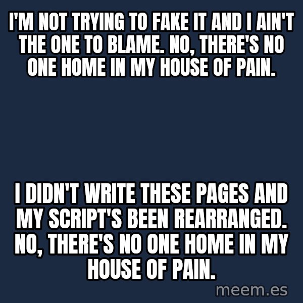 Blank Black meme: I'm not trying to fake it And I ain't the one to blame. No, there's no one home In my house of pain. / I didn't write these pages And my script's been rearranged. No, there's no one home In my house of pain.