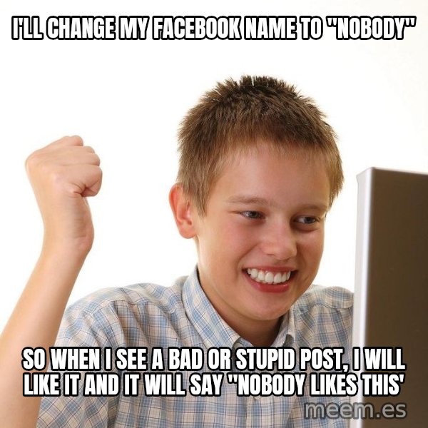 First Day on the internet kid meme: I'll change my facebook name to "nobody" / so when I see a bad or stupid post, I will like it and it will say "nobody likes this'