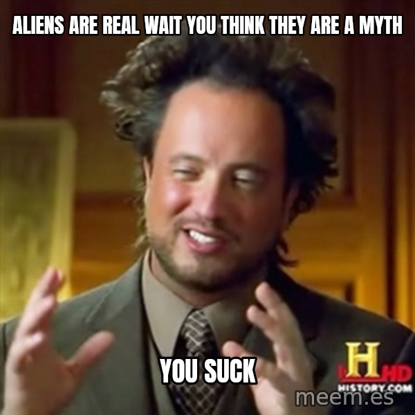 ancient alien guy meme: ALIENS ARE REAL WAIT YOU THINK THEY ARE A MYTH / YOU SUCK