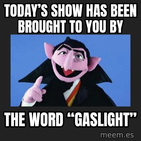 The Count from Sesame Street meme: Today’s show has been brought to you by / The word “GASLIGHT”