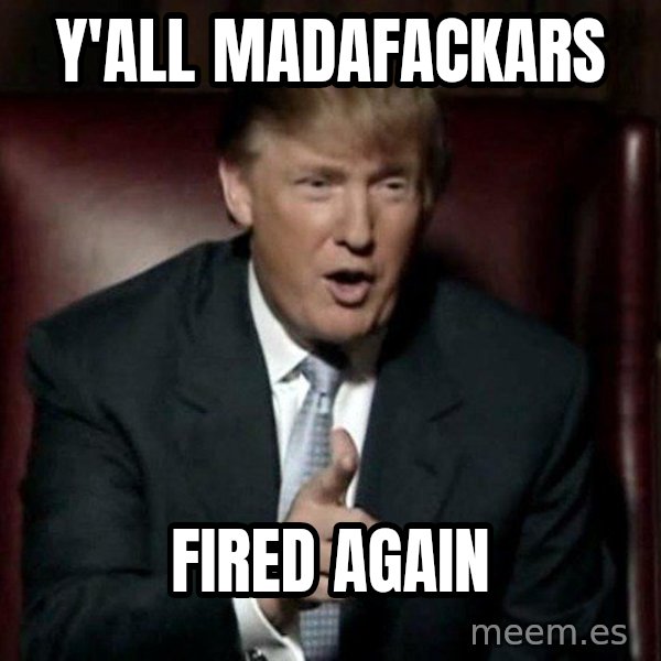 Donald Trump meme: Y'all madafackars / fired again