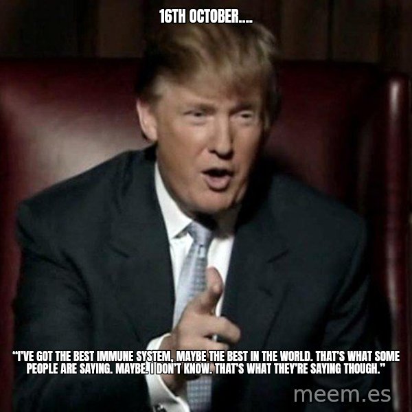 Donald Trump meme: 16th October.... / “I’ve got the best immune system, maybe the best in the world. That’s what some people are saying. Maybe. I don’t know.  That’s what they’re saying though.”