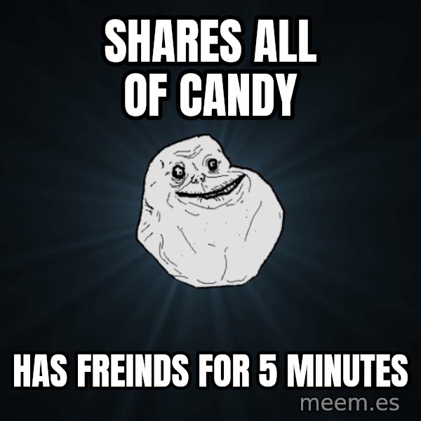 Forever Alone meme: shares all of candy / has freinds for 5 minutes