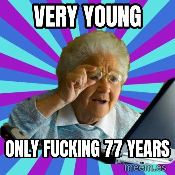 old lady meme: very young / only fucking 77 years
