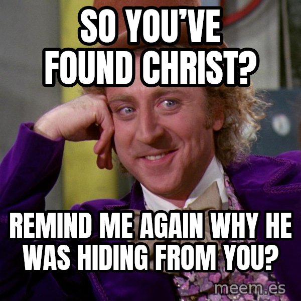Willy Wonka meme: So you’ve found Christ? / Remind me again why He was hiding from you?