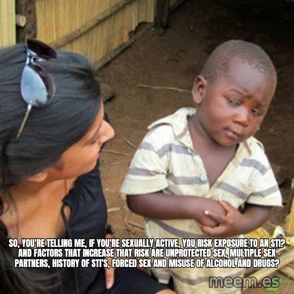 Skeptical 3rd World Kid meme: So, you're telling me, if you're sexually active, you risk exposure to an STI? AND factors that increase that risk are unprotected sex, multiple sex partners, history of STI’s, forced sex and misuse of alcohol and drugs?