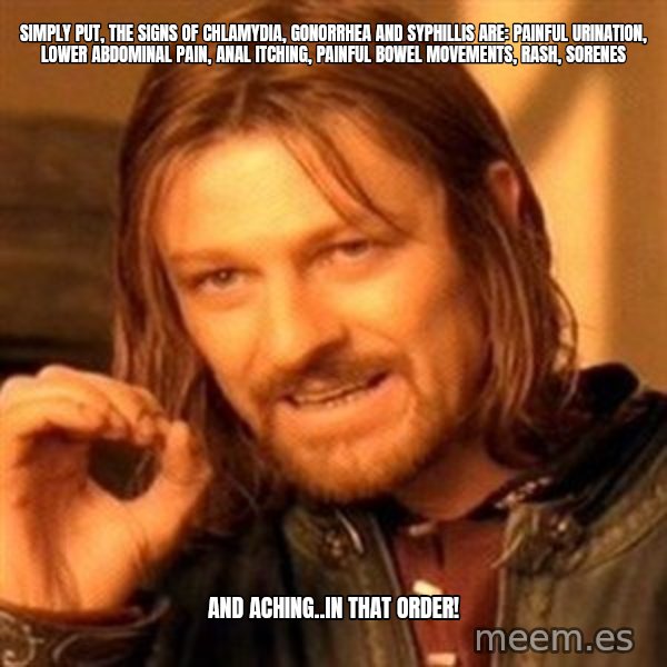 One Does Not Simply meme: Simply put, the signs of chlamydia, gonorrhea and syphillis are: painful urination, lower abdominal pain, anal itching, painful bowel movements, rash, sorenes / AND aching..in that order!