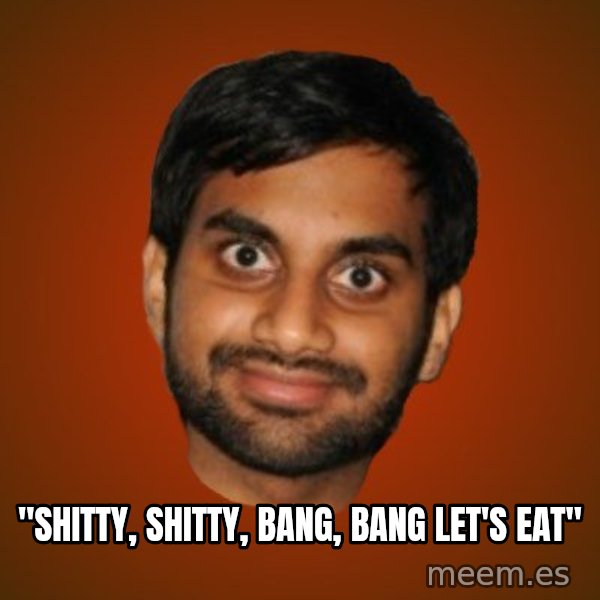 Generic Indian Guy meme: ''SHITTY, SHITTY, BANG, BANG LET'S EAT''
