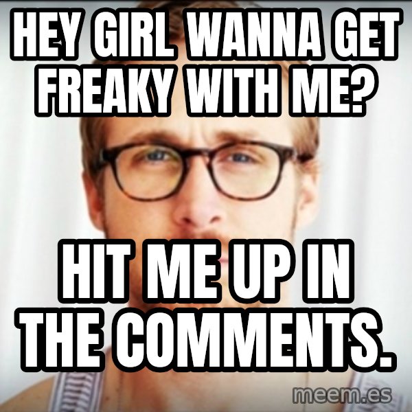 ryan gosling hey girl meme: hey girl wanna get freaky with me? / hit me up in the comments.