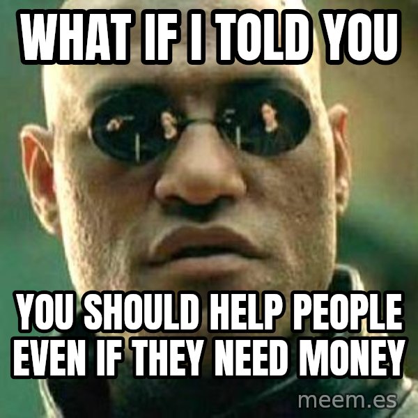 What if I told you / Matrix Morpheus meme: What if i told you / you should help people even if they need money