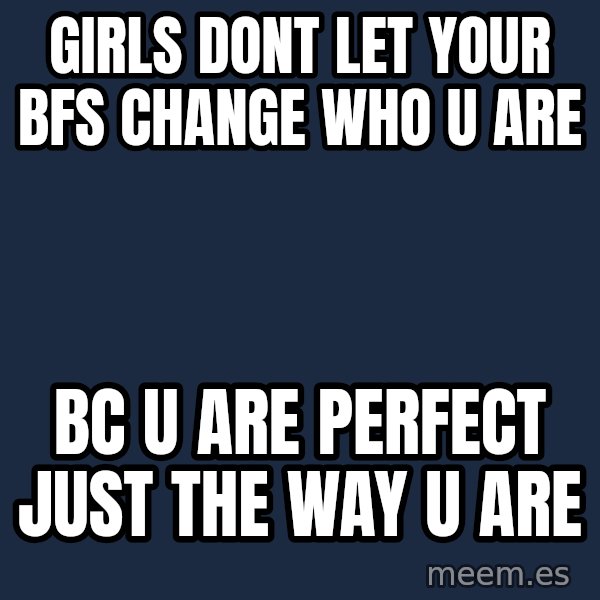 Blank Black meme: girls dont let your bfs change who u are / bc u are perfect just the way u are