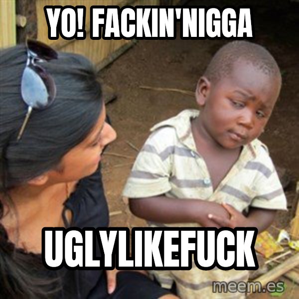 Skeptical 3rd World Kid meme: Yo! fackin'nigga / uglylikefuck