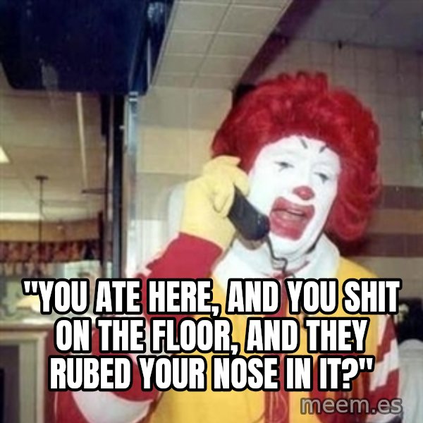 Ronald Mcdonald Call meme: ''YOU ATE HERE, AND YOU SHIT ON THE FLOOR, AND THEY RUBED YOUR NOSE IN IT?''