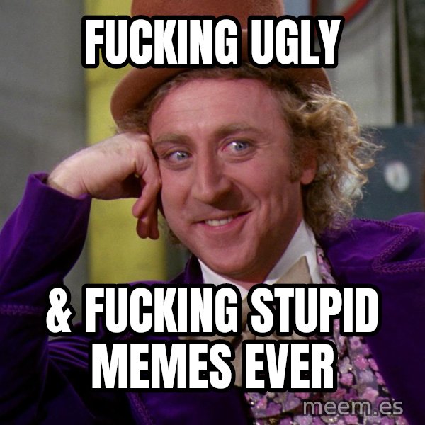 Willy Wonka meme: fucking ugly / & fucking stupid memes ever