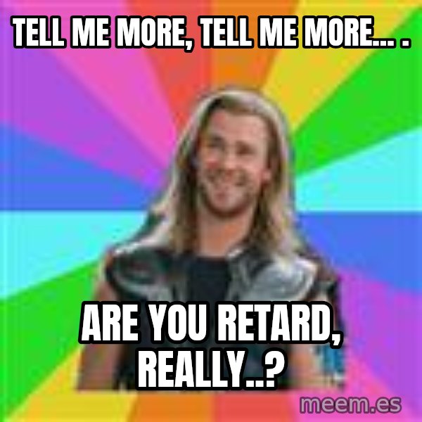 Overly Accepting Thor meme: Tell me more, tell me more... . / Are you retard, really..?