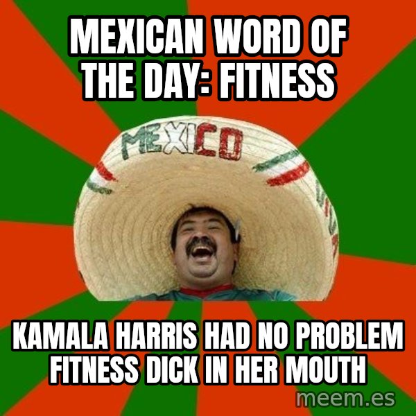 Successful Mexican meme: MEXICAN WORD OF THE DAY: FITNESS / KAMALA HARRIS HAD NO PROBLEM FITNESS DICK IN HER MOUTH