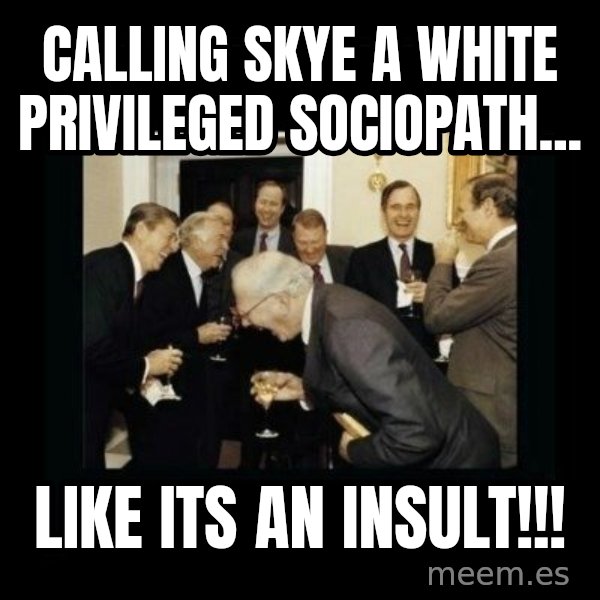 Rich Men Laughing meme: Calling Skye a white privileged sociopath... / LIKE ITS AN INSULT!!!