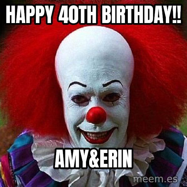 Pennywise the Clown meme: Happy 40th Birthday!! / Amy&Erin