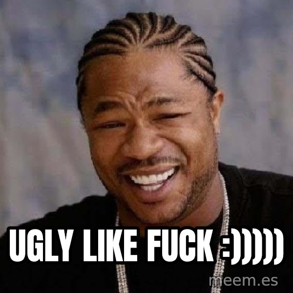 Yo Dawg meme: ugly like fuck :)))))