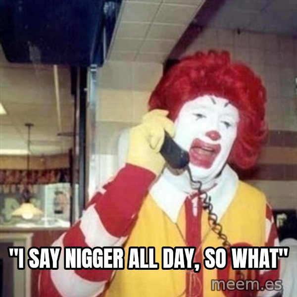Ronald Mcdonald Call meme: ''I SAY NIGGER ALL DAY, SO WHAT''