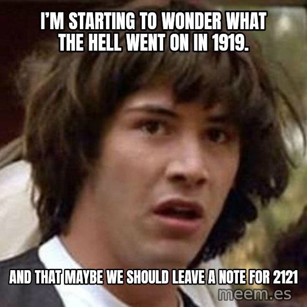 Conspiracy Keanu meme: I’m starting to wonder what the hell went on in 1919. / And that maybe we should leave a note for 2121
