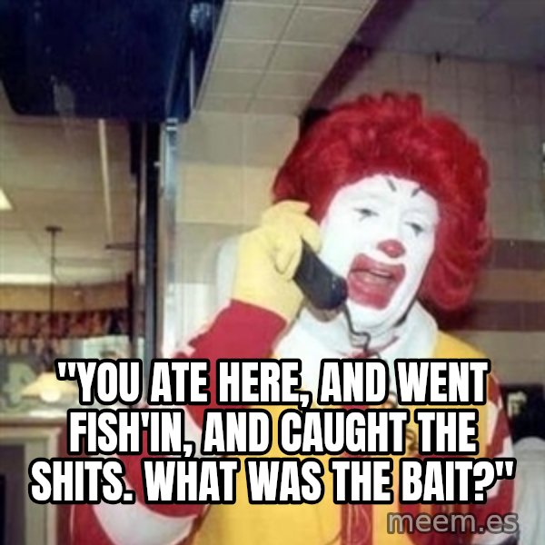 Ronald Mcdonald Call meme: ''YOU ATE HERE, AND WENT FISH'IN, AND CAUGHT THE SHITS. WHAT WAS THE BAIT?''