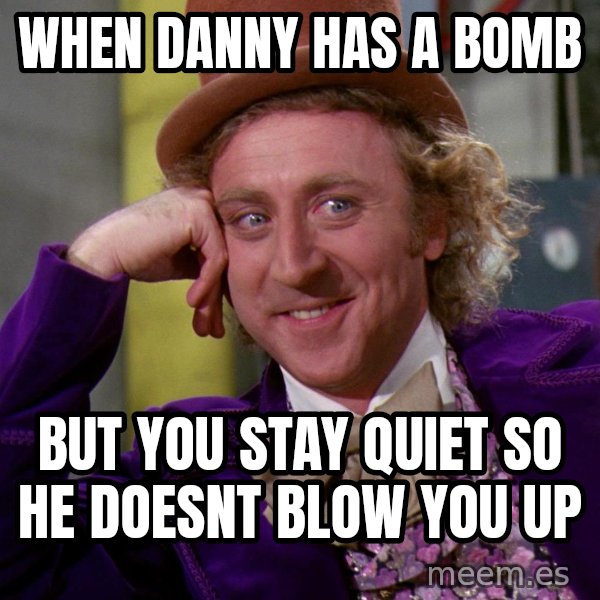 Willy Wonka meme: when danny has a bomb / but you stay quiet so he doesnt blow you up