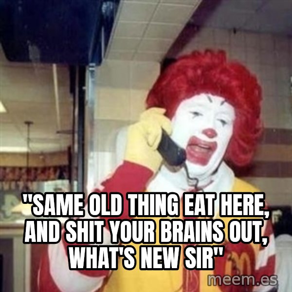 Ronald Mcdonald Call meme: ''SAME OLD THING EAT HERE, AND SHIT YOUR BRAINS OUT, WHAT'S NEW SIR''