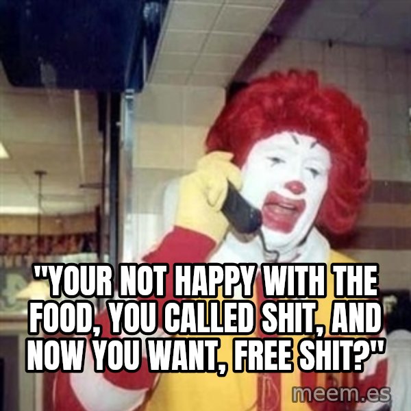 Ronald Mcdonald Call meme: ''YOUR NOT HAPPY WITH THE FOOD, YOU CALLED SHIT, AND NOW YOU WANT, FREE SHIT?''