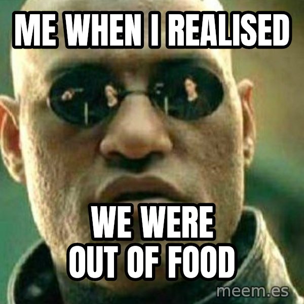 What If I Told You meme: me when i realised / we were out of food