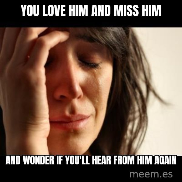 crying girl sad meme: you love him and miss him / and wonder if you'll hear from him again
