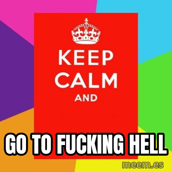 Keep calm and meme: go to fucking hell