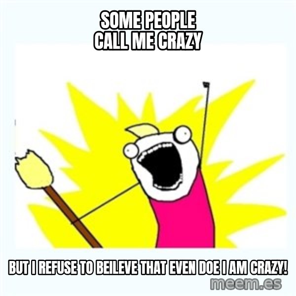 All the things meme: Some people call me crazy / But i refuse to beileve that even doe i am crazy!